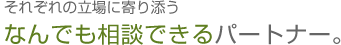 それぞれの立場に寄り添う、なんでも相談できるパートナー