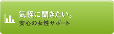 気軽に聞きたい。安心の女性サポート